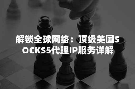 解锁全球网络：顶级美国SOCKS5代理IP服务详解