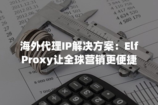 海外代理IP解决方案：ElfProxy让全球营销更便捷