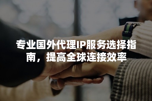 专业国外代理IP服务选择指南，提高全球连接效率