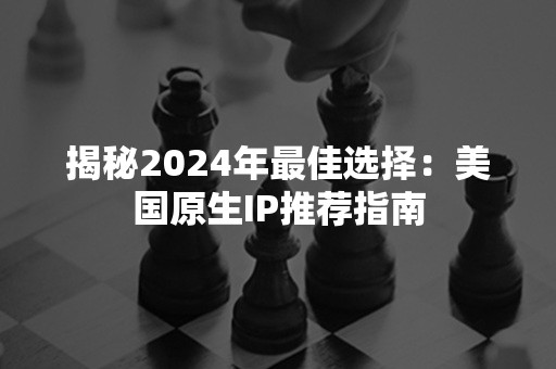 揭秘2024年最佳选择：美国原生IP推荐指南