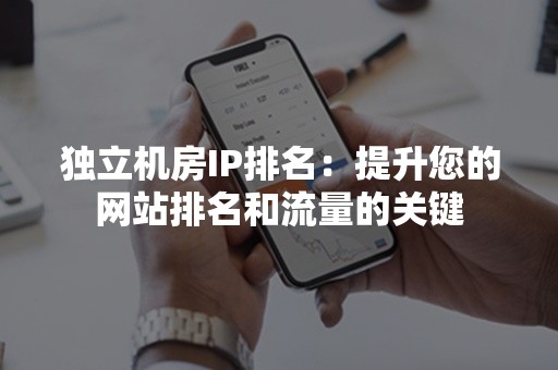 独立机房IP排名：提升您的网站排名和流量的关键