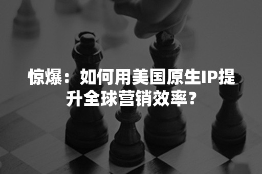 惊爆：如何用美国原生IP提升全球营销效率？