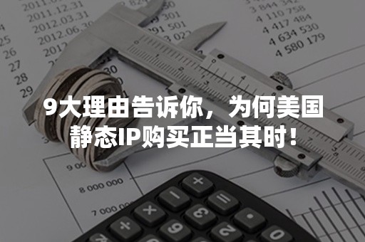 9大理由告诉你，为何美国静态IP购买正当其时！