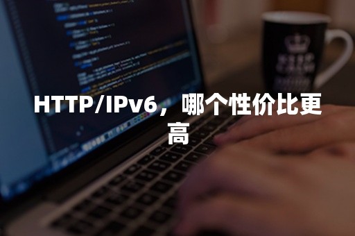 HTTP/IPv6，哪个性价比更高