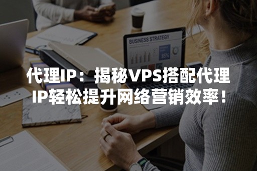 代理IP：揭秘VPS搭配代理IP轻松提升网络营销效率！