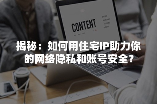 揭秘：如何用住宅IP助力你的网络隐私和账号安全？