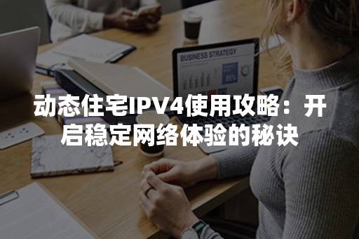 动态住宅IPV4使用攻略：开启稳定网络体验的秘诀