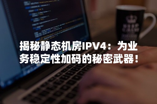 揭秘静态机房IPV4：为业务稳定性加码的秘密武器！