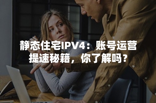 静态住宅IPV4：账号运营提速秘籍，你了解吗？