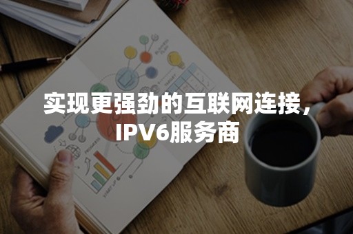 实现更强劲的互联网连接，IPV6服务商