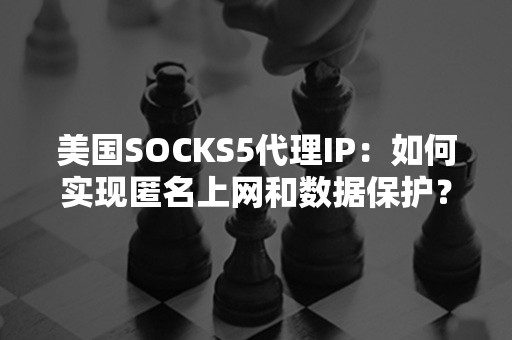 美国SOCKS5代理IP：如何实现匿名上网和数据保护？