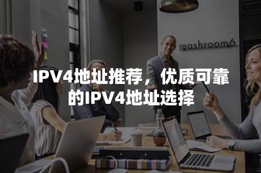 IPV4地址推荐，优质可靠的IPV4地址选择