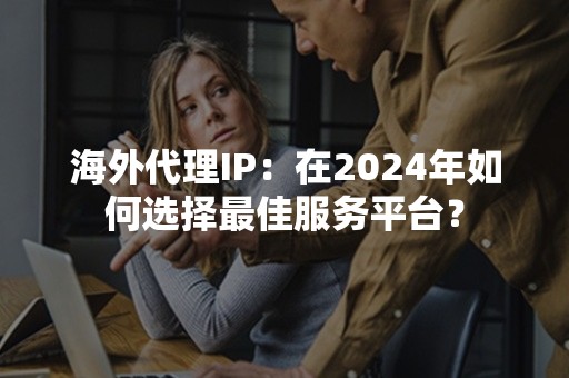 海外代理IP：在2024年如何选择最佳服务平台？