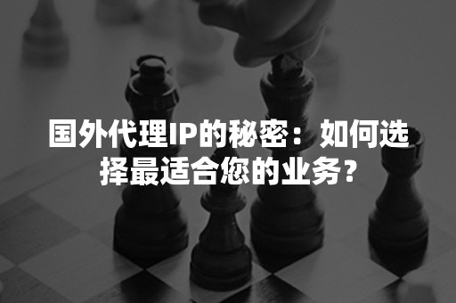 国外代理IP的秘密：如何选择最适合您的业务？