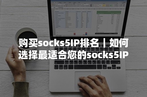 购买socks5IP排名｜如何选择最适合您的socks5IP服务商