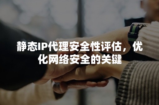 静态IP代理安全性评估，优化网络安全的关键