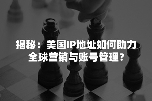 揭秘：美国IP地址如何助力全球营销与账号管理？