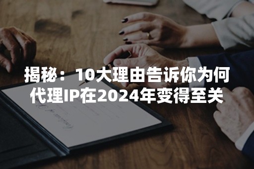 揭秘：10大理由告诉你为何代理IP在2024年变得至关重要