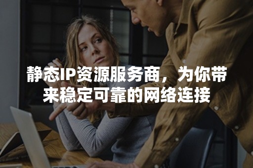 静态IP资源服务商，为你带来稳定可靠的网络连接