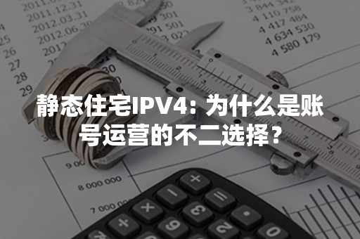 静态住宅IPV4: 为什么是账号运营的不二选择？