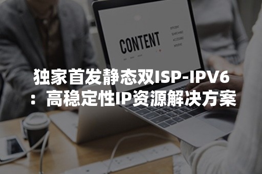 独家首发静态双ISP-IPV6：高稳定性IP资源解决方案