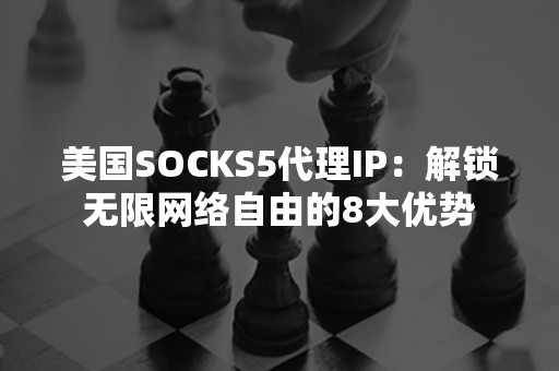 美国SOCKS5代理IP：解锁无限网络自由的8大优势