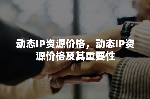 动态IP资源价格，动态IP资源价格及其重要性