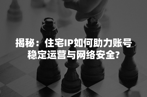 揭秘：住宅IP如何助力账号稳定运营与网络安全?