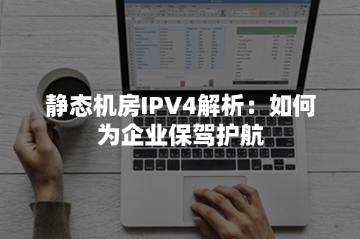 静态机房IPV4解析：如何为企业保驾护航