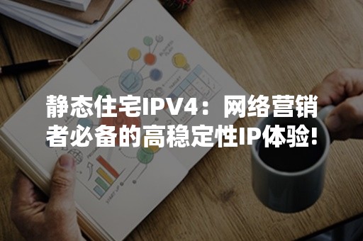 静态住宅IPV4：网络营销者必备的高稳定性IP体验!