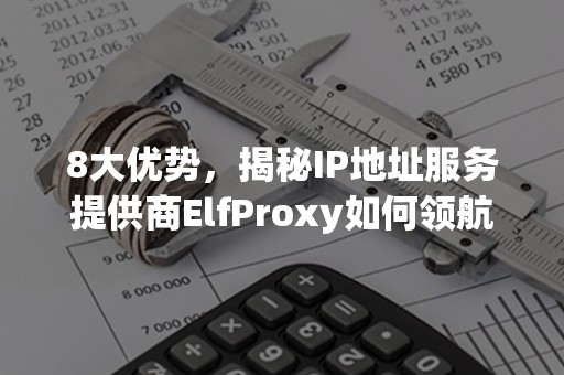 8大优势，揭秘IP地址服务提供商ElfProxy如何领航市场