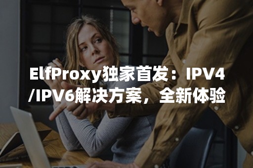 ElfProxy独家首发：IPV4/IPV6解决方案，全新体验等你来揭秘！