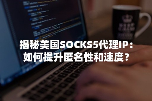 揭秘美国SOCKS5代理IP：如何提升匿名性和速度？