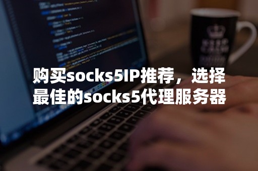 购买socks5IP推荐，选择最佳的socks5代理服务器