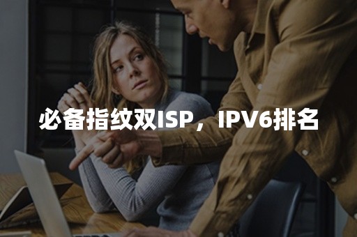 必备指纹双ISP，IPV6排名