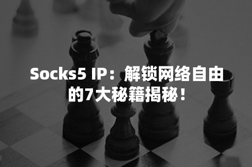 Socks5 IP：解锁网络自由的7大秘籍揭秘！