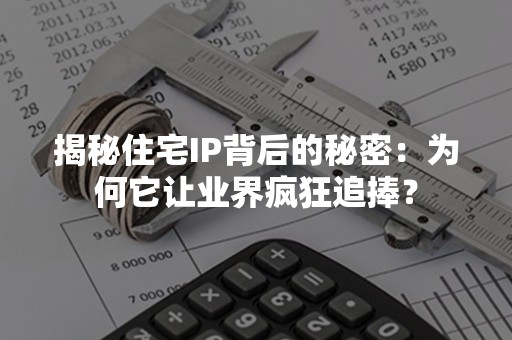 揭秘住宅IP背后的秘密：为何它让业界疯狂追捧？