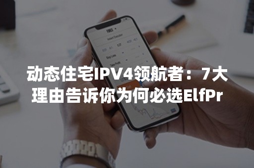 动态住宅IPV4领航者：7大理由告诉你为何必选ElfProxy！