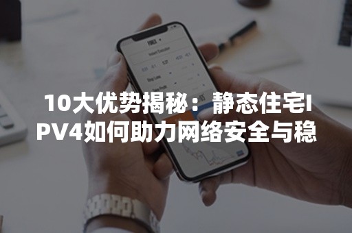 10大优势揭秘：静态住宅IPV4如何助力网络安全与稳定性？