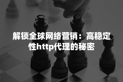 解锁全球网络营销：高稳定性http代理的秘密