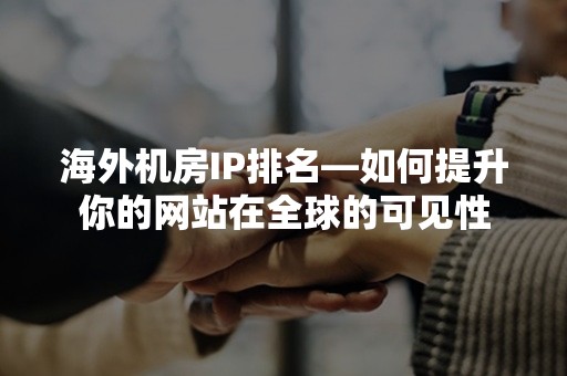 海外机房IP排名—如何提升你的网站在全球的可见性