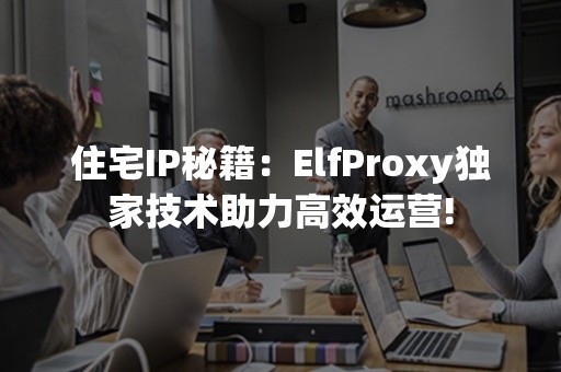 住宅IP秘籍：ElfProxy独家技术助力高效运营!