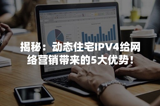 揭秘：动态住宅IPV4给网络营销带来的5大优势！