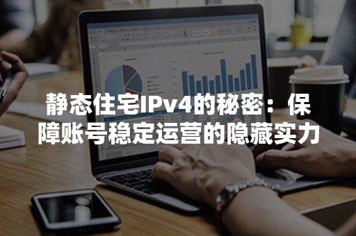 静态住宅IPv4的秘密：保障账号稳定运营的隐藏实力