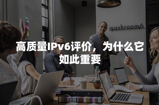 高质量IPv6评价，为什么它如此重要