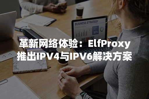 革新网络体验：ElfProxy推出IPV4与IPV6解决方案