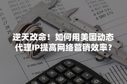 逆天改命！如何用美国动态代理IP提高网络营销效率？