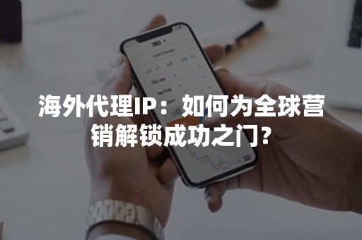 海外代理IP：如何为全球营销解锁成功之门？