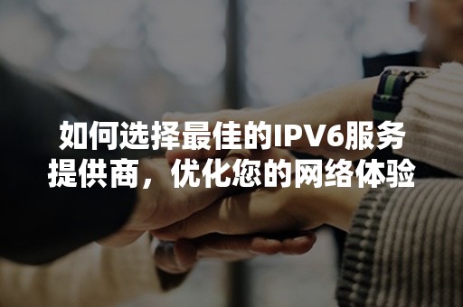 如何选择最佳的IPV6服务提供商，优化您的网络体验