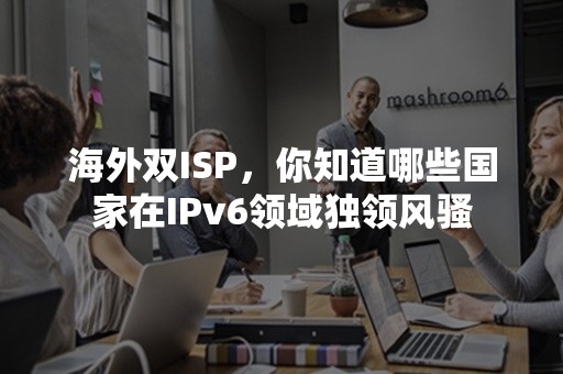 海外双ISP，你知道哪些国家在IPv6领域独领风骚